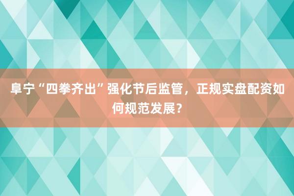 阜宁“四拳齐出”强化节后监管，正规实盘配资如何规范发展？