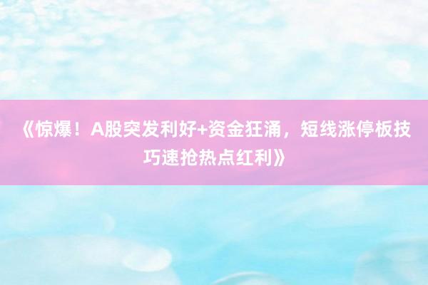 《惊爆！A股突发利好+资金狂涌，短线涨停板技巧速抢热点红利》
