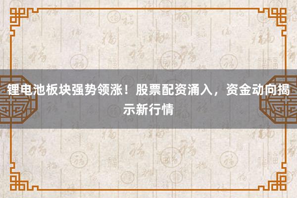 锂电池板块强势领涨！股票配资涌入，资金动向揭示新行情