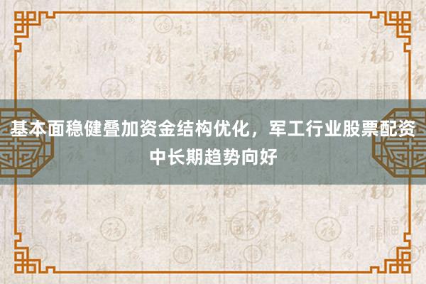 基本面稳健叠加资金结构优化，军工行业股票配资中长期趋势向好
