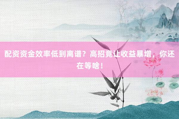 配资资金效率低到离谱？高招竟让收益暴增，你还在等啥！