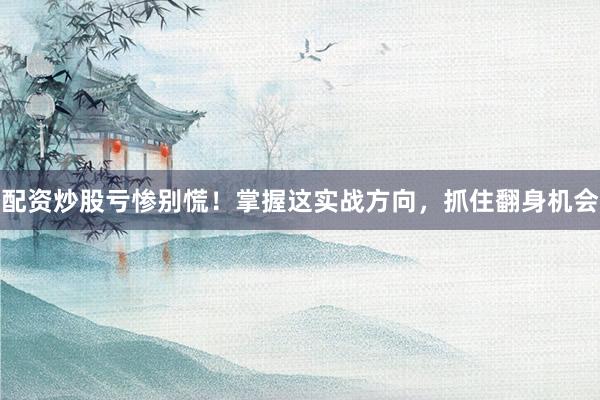 配资炒股亏惨别慌！掌握这实战方向，抓住翻身机会