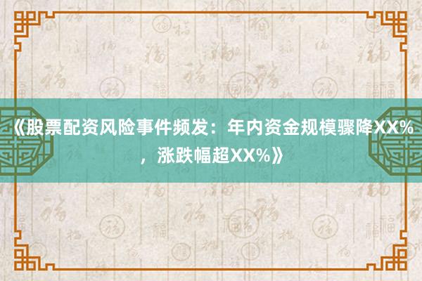 《股票配资风险事件频发：年内资金规模骤降XX%，涨跌幅超XX%》