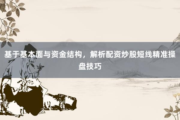 基于基本面与资金结构，解析配资炒股短线精准操盘技巧
