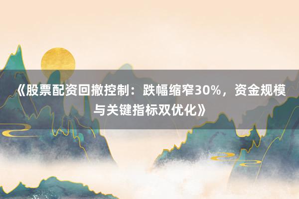 《股票配资回撤控制：跌幅缩窄30%，资金规模与关键指标双优化》