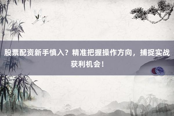 股票配资新手慎入？精准把握操作方向，捕捉实战获利机会！