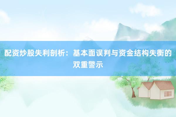 配资炒股失利剖析：基本面误判与资金结构失衡的双重警示
