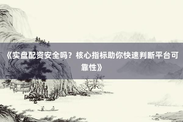 《实盘配资安全吗？核心指标助你快速判断平台可靠性》