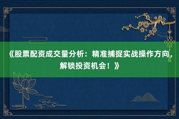 《股票配资成交量分析：精准捕捉实战操作方向，解锁投资机会！》
