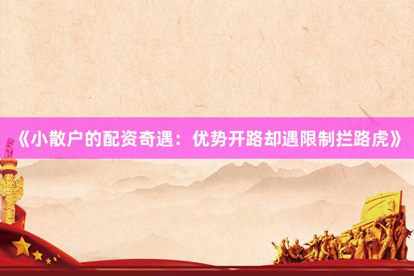 《小散户的配资奇遇：优势开路却遇限制拦路虎》