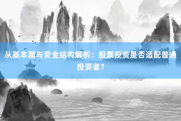 从基本面与资金结构解析：股票投资是否适配普通投资者？