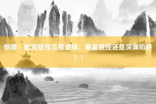 惊爆！配资短线交易逻辑：暴富捷径还是深渊陷阱？！
