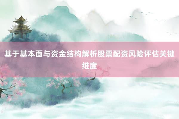 基于基本面与资金结构解析股票配资风险评估关键维度