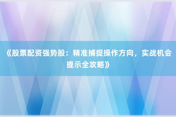 《股票配资强势股：精准捕捉操作方向，实战机会提示全攻略》