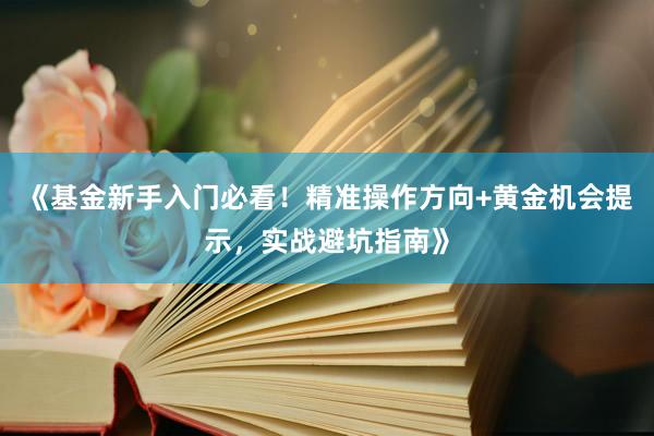 《基金新手入门必看！精准操作方向+黄金机会提示，实战避坑指南》