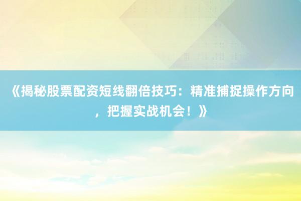 《揭秘股票配资短线翻倍技巧：精准捕捉操作方向，把握实战机会！》