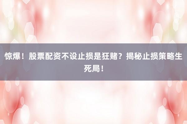 惊爆！股票配资不设止损是狂赌？揭秘止损策略生死局！