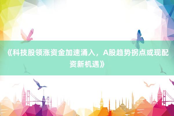 《科技股领涨资金加速涌入，A股趋势拐点或现配资新机遇》