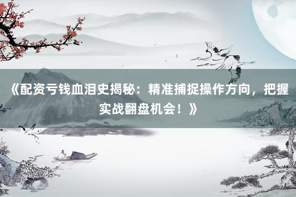 《配资亏钱血泪史揭秘：精准捕捉操作方向，把握实战翻盘机会！》