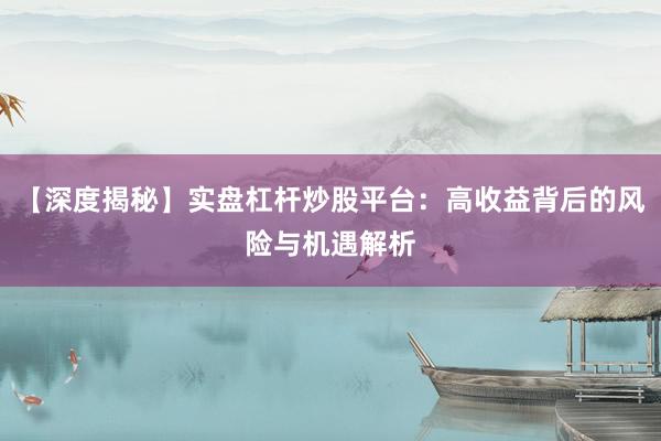 【深度揭秘】实盘杠杆炒股平台：高收益背后的风险与机遇解析