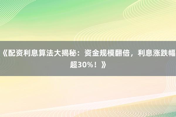 《配资利息算法大揭秘：资金规模翻倍，利息涨跌幅超30%！》