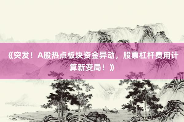《突发！A股热点板块资金异动，股票杠杆费用计算新变局！》