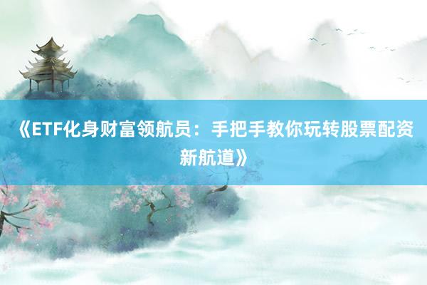 《ETF化身财富领航员：手把手教你玩转股票配资新航道》