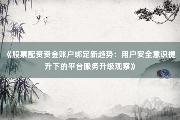 《股票配资资金账户绑定新趋势：用户安全意识提升下的平台服务升级观察》