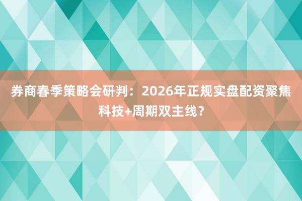 券商春季策略会研判：2026年正规实盘配资聚焦科技+周期双主线？