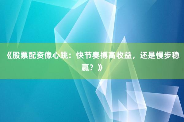 《股票配资像心跳：快节奏搏高收益，还是慢步稳赢？》