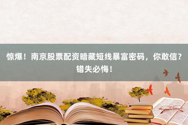 惊爆！南京股票配资暗藏短线暴富密码，你敢信？错失必悔！
