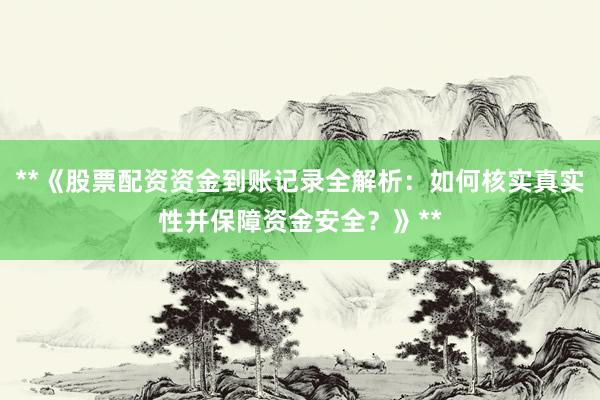 **《股票配资资金到账记录全解析：如何核实真实性并保障资金安全？》**