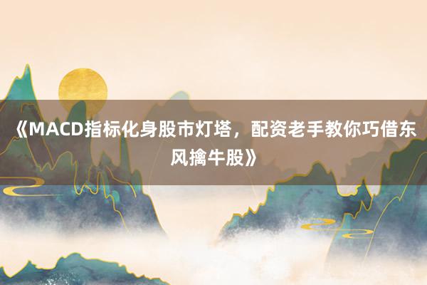 《MACD指标化身股市灯塔，配资老手教你巧借东风擒牛股》