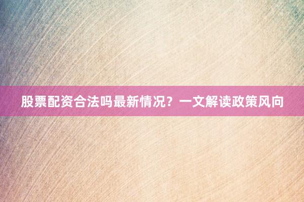 股票配资合法吗最新情况？一文解读政策风向